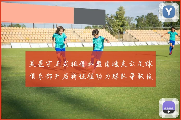 吴星宇正式租借加盟南通支云足球俱乐部开启新征程助力球队争取佳绩