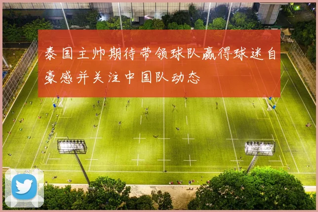 泰国主帅期待带领球队赢得球迷自豪感并关注中国队动态
