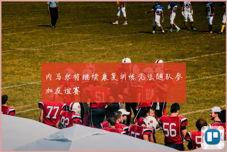 内马尔将继续康复训练无法随队参加友谊赛