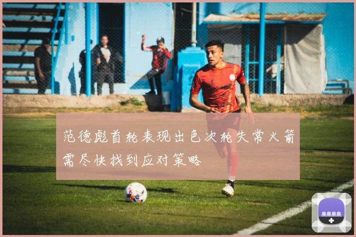 范德彪首轮表现出色次轮失常火箭需尽快找到应对策略