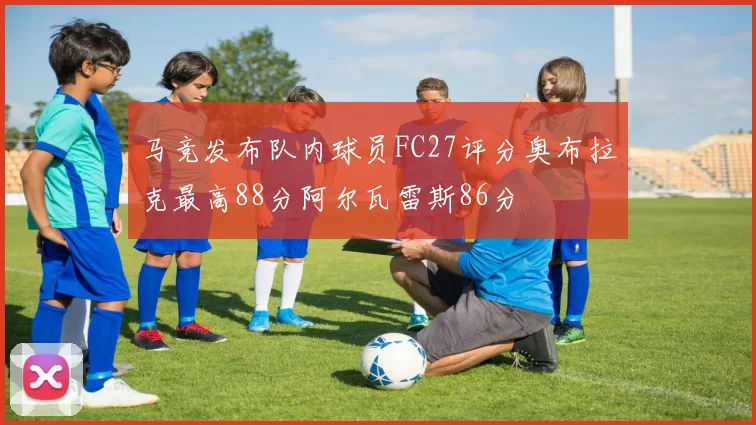 马竞发布队内球员FC27评分奥布拉克最高88分阿尔瓦雷斯86分