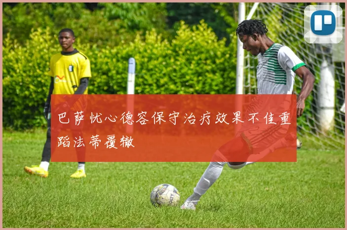巴萨忧心德容保守治疗效果不佳重蹈法蒂覆辙