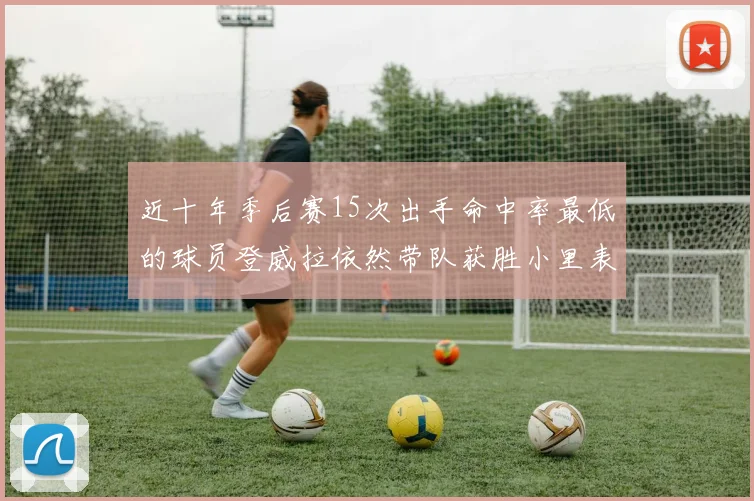 近十年季后赛15次出手命中率最低的球员登威拉依然带队获胜小里表现低迷仅得三分