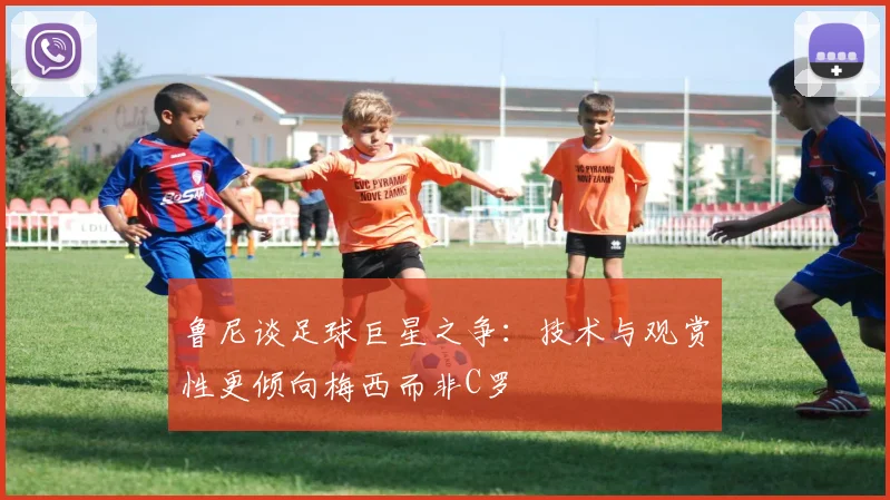 鲁尼谈足球巨星之争：技术与观赏性更倾向梅西而非C罗