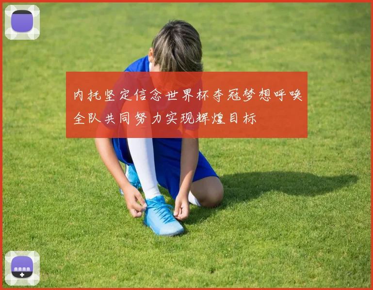 内托坚定信念世界杯夺冠梦想呼唤全队共同努力实现辉煌目标