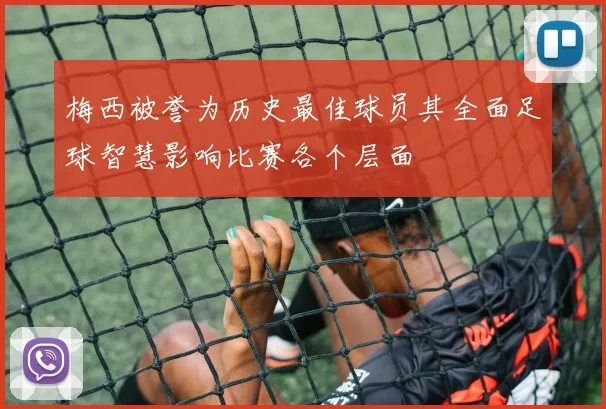 梅西被誉为历史最佳球员其全面足球智慧影响比赛各个层面