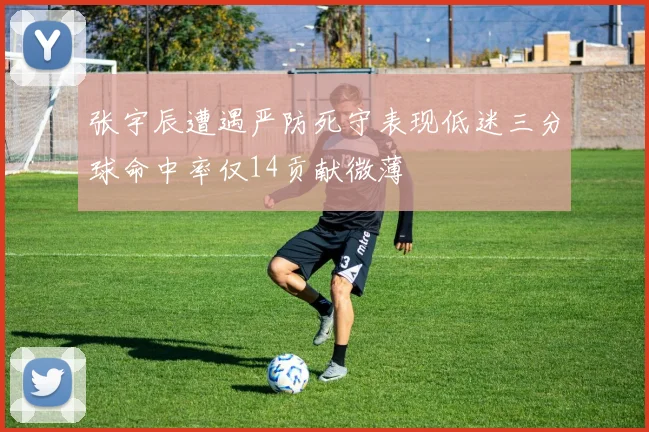 张宇辰遭遇严防死守表现低迷三分球命中率仅14贡献微薄