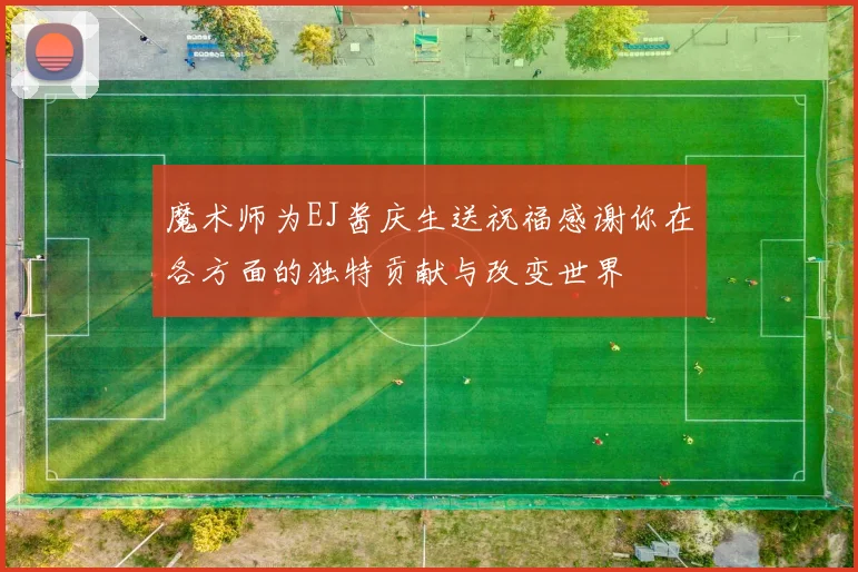 魔术师为EJ酱庆生送祝福感谢你在各方面的独特贡献与改变世界
