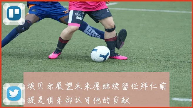埃贝尔展望未来愿继续留任拜仁前提是俱乐部认可他的贡献
