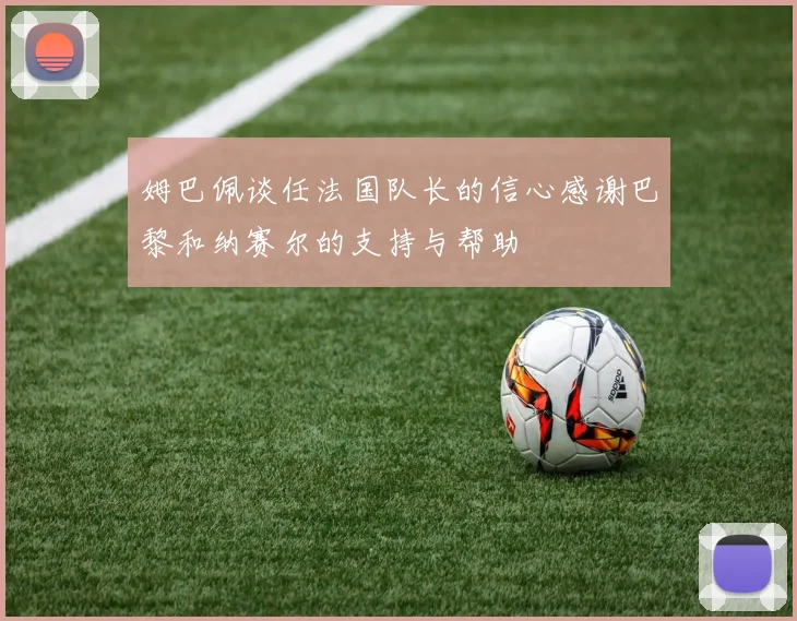 姆巴佩谈任法国队长的信心感谢巴黎和纳赛尔的支持与帮助