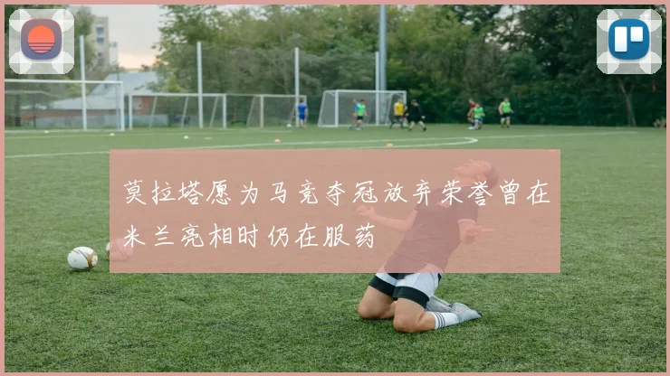 莫拉塔愿为马竞夺冠放弃荣誉曾在米兰亮相时仍在服药