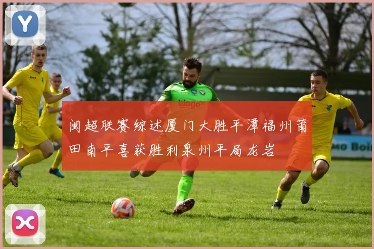闽超联赛综述厦门大胜平潭福州莆田南平喜获胜利泉州平局龙岩