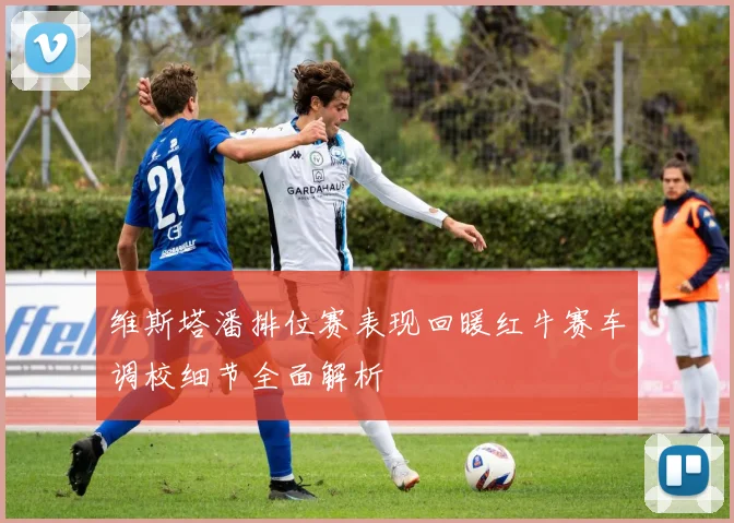 维斯塔潘排位赛表现回暖红牛赛车调校细节全面解析