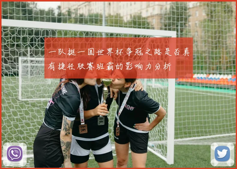 一队挺一国世界杯争冠之路是否真有捷径联赛班霸的影响力分析