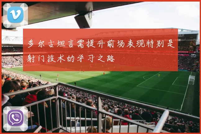 多尔古坦言需提升前场表现特别是射门技术的学习之路
