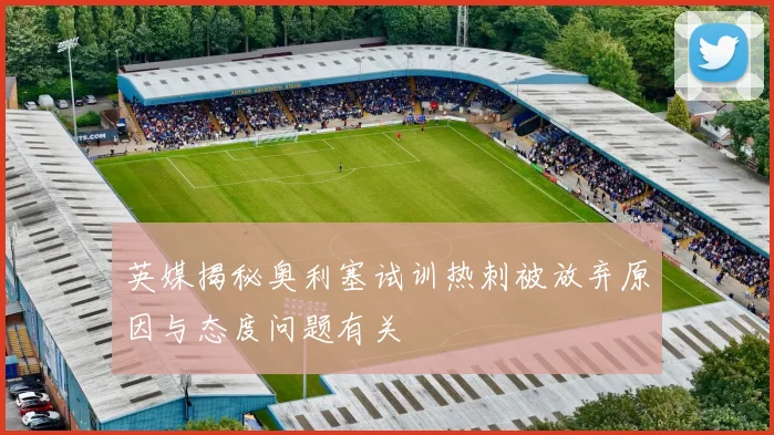 英媒揭秘奥利塞试训热刺被放弃原因与态度问题有关
