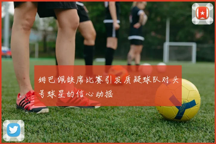 姆巴佩缺席比赛引发质疑球队对头号球星的信心动摇