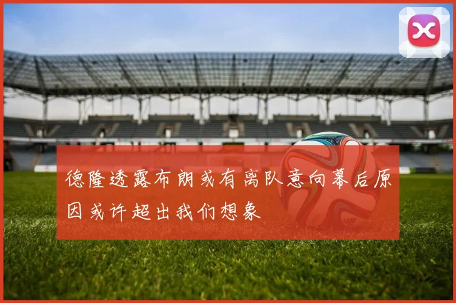 德隆透露布朗或有离队意向幕后原因或许超出我们想象