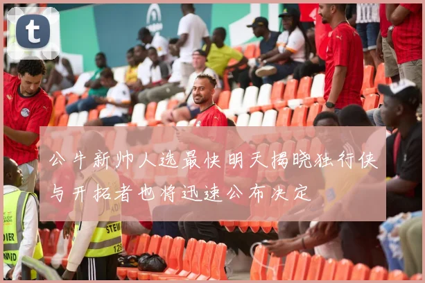 公牛新帅人选最快明天揭晓独行侠与开拓者也将迅速公布决定