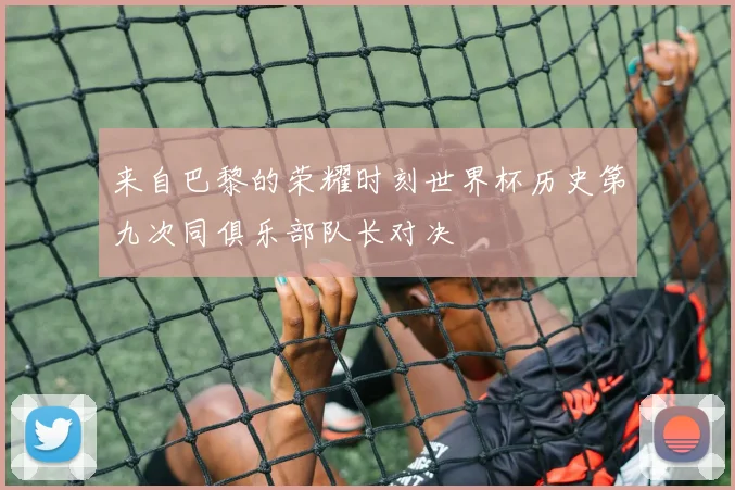 来自巴黎的荣耀时刻世界杯历史第九次同俱乐部队长对决