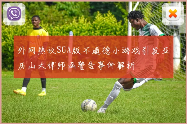 外网热议SGA版不道德小游戏引发亚历山大律师函警告事件解析