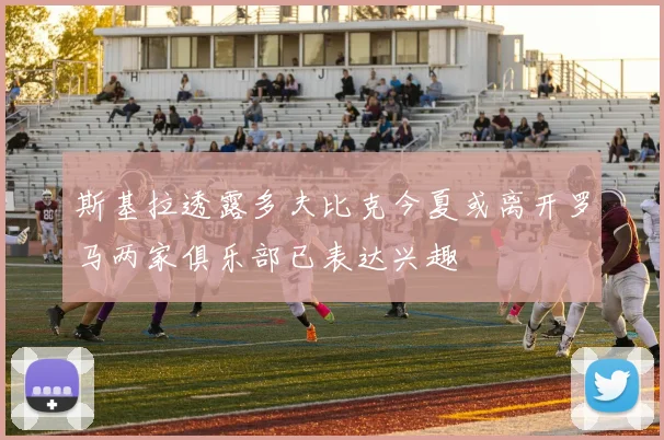 斯基拉透露多夫比克今夏或离开罗马两家俱乐部已表达兴趣