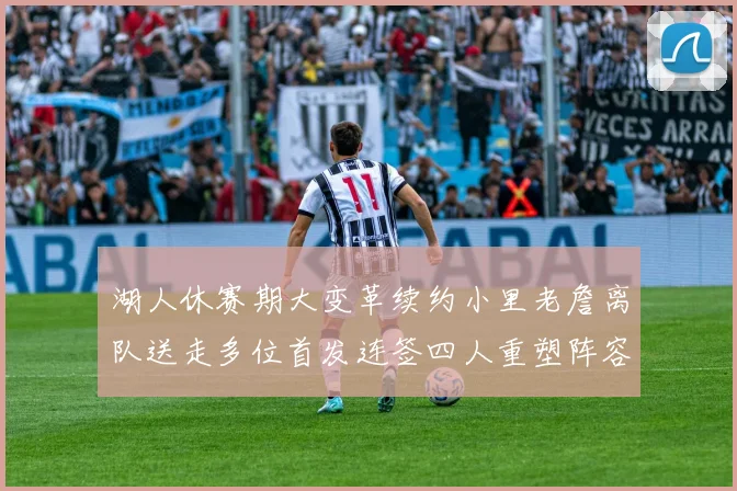 湖人休赛期大变革续约小里老詹离队送走多位首发连签四人重塑阵容