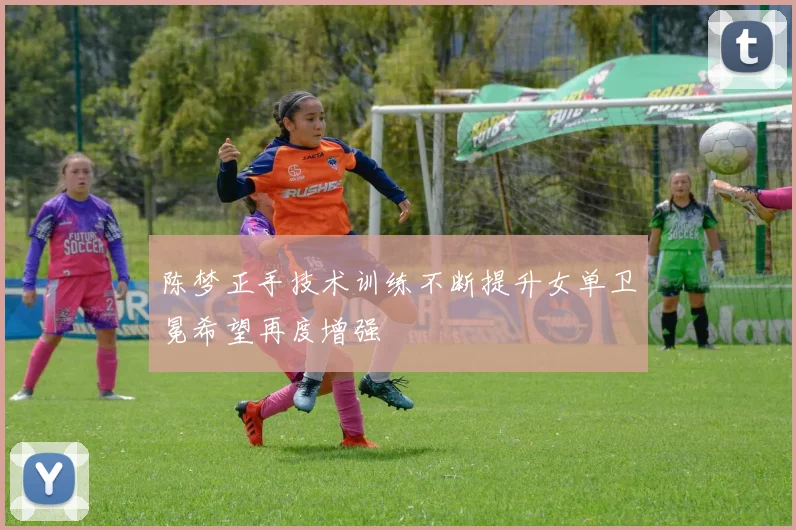 陈梦正手技术训练不断提升女单卫冕希望再度增强