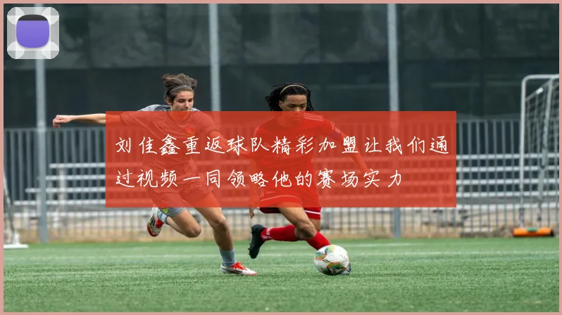 刘佳鑫重返球队精彩加盟让我们通过视频一同领略他的赛场实力