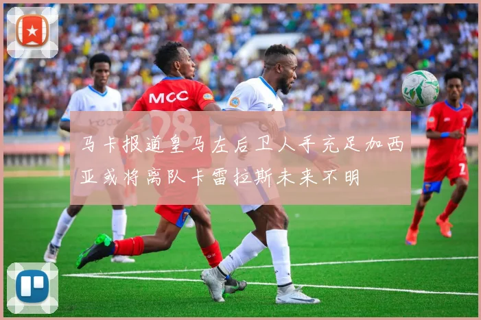 马卡报道皇马左后卫人手充足加西亚或将离队卡雷拉斯未来不明