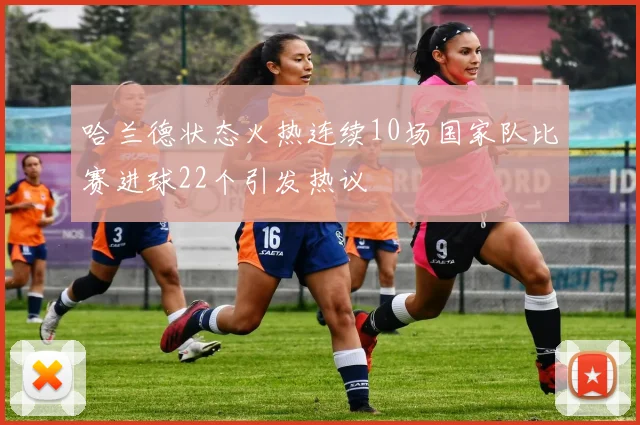 哈兰德状态火热连续10场国家队比赛进球22个引发热议