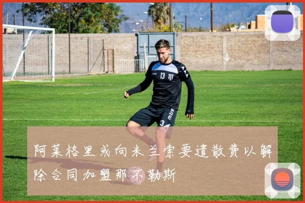 阿莱格里或向米兰索要遣散费以解除合同加盟那不勒斯