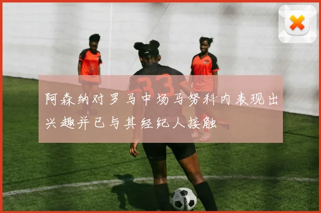 阿森纳对罗马中场马努科内表现出兴趣并已与其经纪人接触