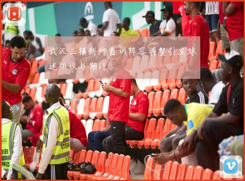武汉三镇新帅首训阵容调整引发球迷热议与期待